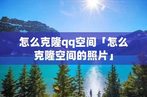 怎么克隆qq空间「怎么克隆空间的照片」 怎么克隆qq空间「怎么克隆空间的照片」
