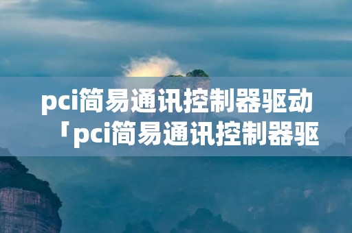 pci简易通讯控制器驱动「pci简易通讯控制器驱动win10」