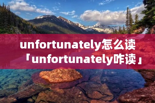 unfortunately怎么读「unfortunately咋读」