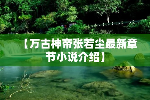 【万古神帝张若尘最新章节小说介绍】