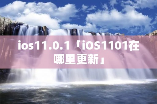 ios11.0.1「iOS1101在哪里更新」 ios11.0.1「iOS1101在哪里更新」
