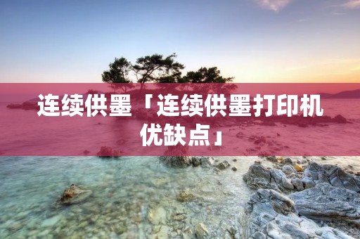 连续供墨「连续供墨打印机优缺点」