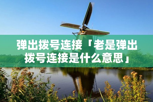 弹出拨号连接「老是弹出拨号连接是什么意思」