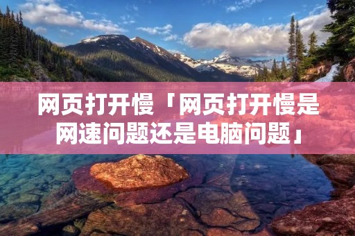 网页打开慢「网页打开慢是网速问题还是电脑问题」