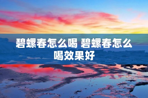 碧螺春怎么喝 碧螺春怎么喝效果好