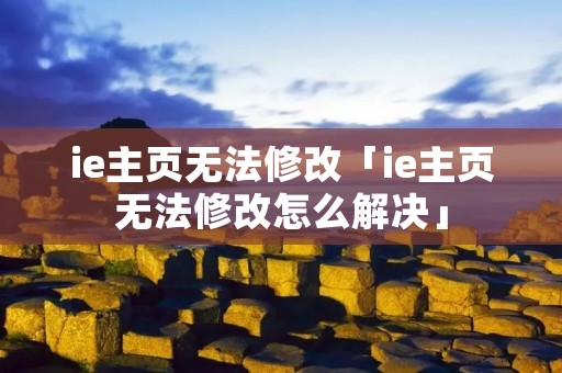 ie主页无法修改「ie主页无法修改怎么解决」