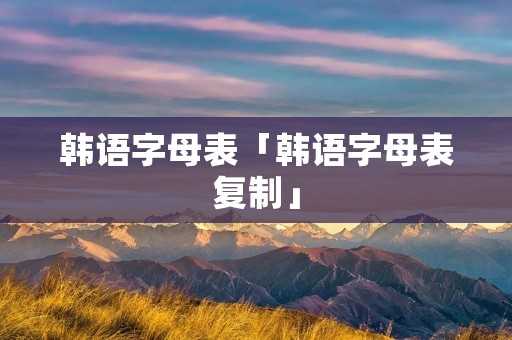 韩语字母表「韩语字母表复制」