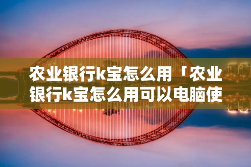 农业**k宝怎么用「农业**k宝怎么用可以电脑使用吗」