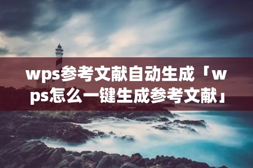 wps参考文献自动生成「wps怎么一键生成参考文献」