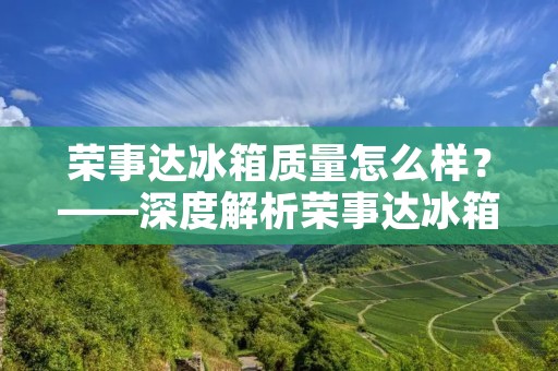 荣事达冰箱质量怎么样？——深度解析荣事达冰箱的品质与性能