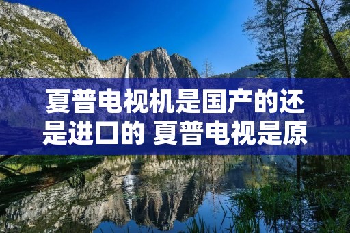 夏普电视机是国产的还是进口的 夏普电视是原装进口的吗