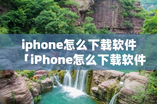 iphone怎么下载软件「iPhone怎么下载软件旧版本」