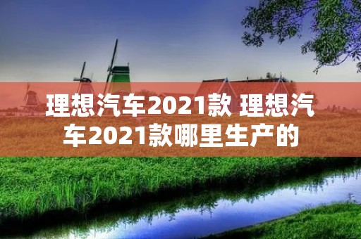 理想汽车2021款 理想汽车2021款哪里生产的