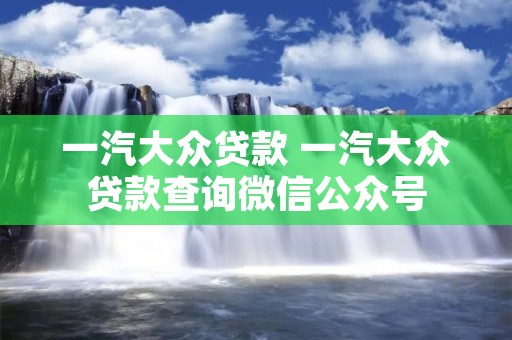 一汽大众贷款 一汽大众贷款查询微信公众号