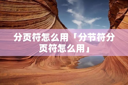 分页符怎么用「分节符分页符怎么用」 分页符怎么用「分节符分页符怎么用」