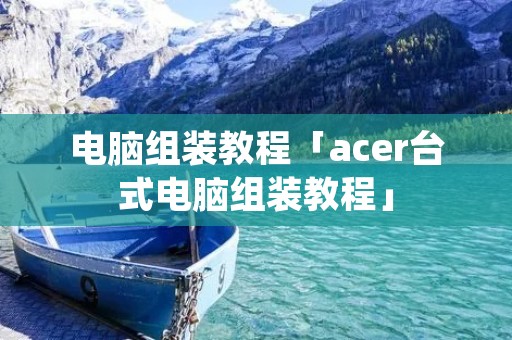 电脑组装教程「acer台式电脑组装教程」