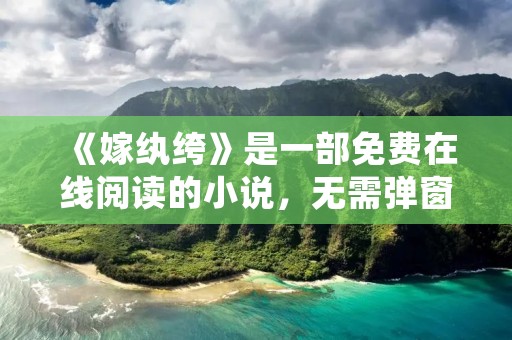 《嫁纨绔》是一部免费在线阅读的小说,无需弹窗广告的干扰,给读者提供了一个纯粹的阅读环境。本文将为大家详细介绍这部小说的情节和特点。 《嫁纨绔》是一部免费在线阅读的小说,无需弹窗广告的干扰,给读者提供了一个纯粹的阅读环境。本文将为大家详细介绍这部小说的情节和特点。