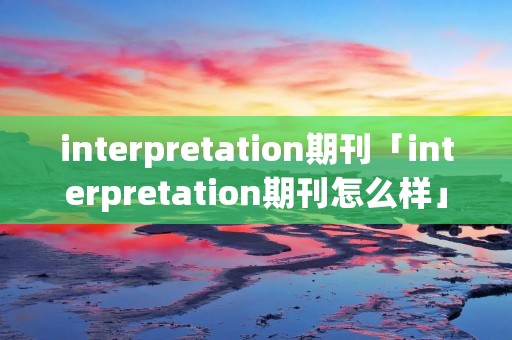 interpretation期刊「interpretation期刊怎么样」 interpretation期刊「interpretation期刊怎么样」