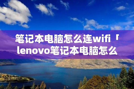 笔记本电脑怎么连wifi「lenovo笔记本电脑怎么连wifi」