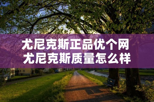 尤尼克斯正品优个网 尤尼克斯质量怎么样 尤尼克斯正品优个网 尤尼克斯质量怎么样