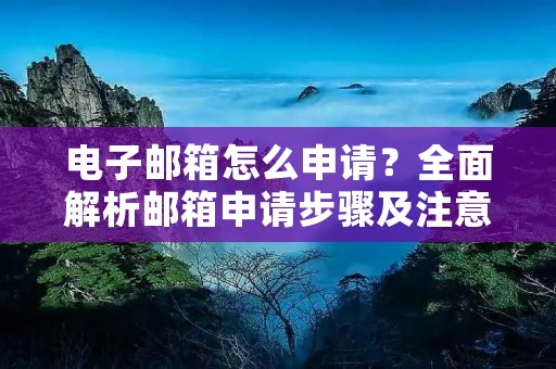 电子邮箱怎么申请？全面解析邮箱申请步骤及注意事项