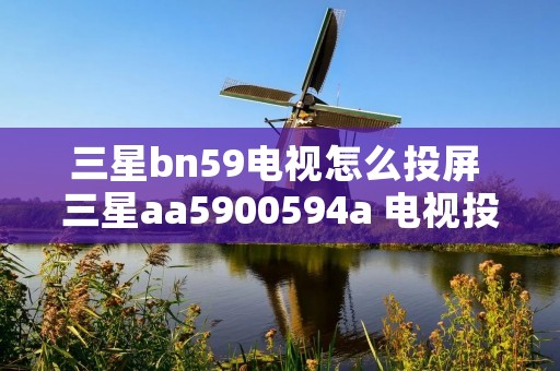 三星bn59电视怎么投屏 三星aa5900594a 电视投屏