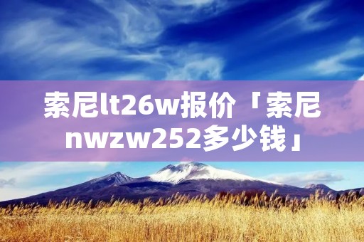 索尼lt26w报价「索尼nwzw252多少钱」 索尼lt26w报价「索尼nwzw252多少钱」