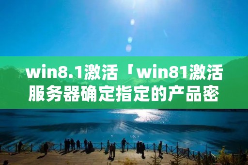 win8.1激活「win81激活服务器确定指定的产品密钥被阻止怎么办」