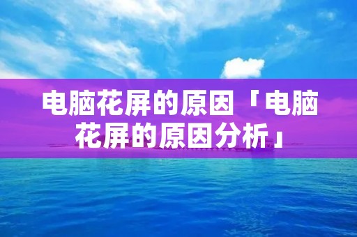 电脑花屏的原因「电脑花屏的原因分析」
