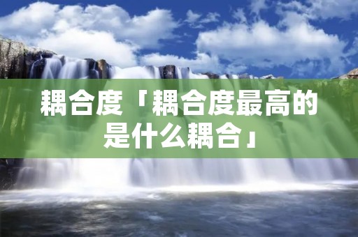 耦合度「耦合度最高的是什么耦合」 耦合度「耦合度最高的是什么耦合」