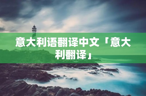 意大利语翻译中文「意大利翻译」
