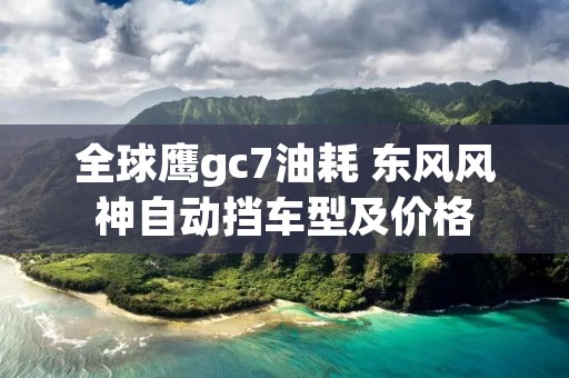 全球鹰gc7油耗 东风风神自动挡车型及价格