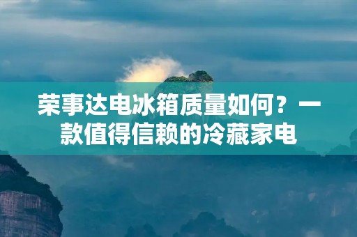 荣事达电冰箱质量如何？一款值得信赖的冷藏家电