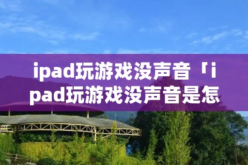 ipad玩游戏没声音「ipad玩游戏没声音是怎么回事」