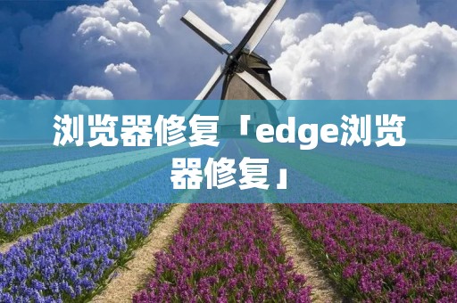 浏览器修复「edge浏览器修复」