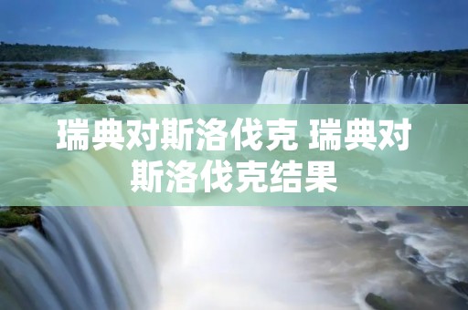瑞典对斯洛伐克 瑞典对斯洛伐克结果 瑞典对斯洛伐克 瑞典对斯洛伐克结果