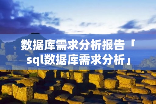 数据库需求分析报告「sql数据库需求分析」 数据库需求分析报告「sql数据库需求分析」