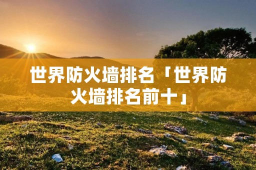 世界防火墙排名「世界防火墙排名前十」 世界防火墙排名「世界防火墙排名前十」