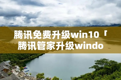 腾讯免费升级win10「腾讯管家升级window10」