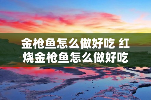 金枪鱼怎么做好吃 红烧金枪鱼怎么做好吃