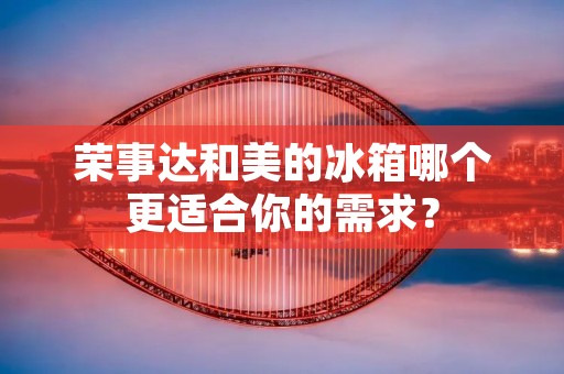 荣事达和美的冰箱哪个更适合你的需求? 荣事达和美的冰箱哪个更适合你的需求?