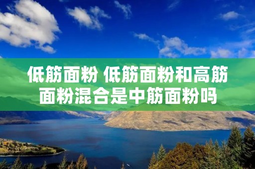 低筋面粉 低筋面粉和高筋面粉混合是中筋面粉吗