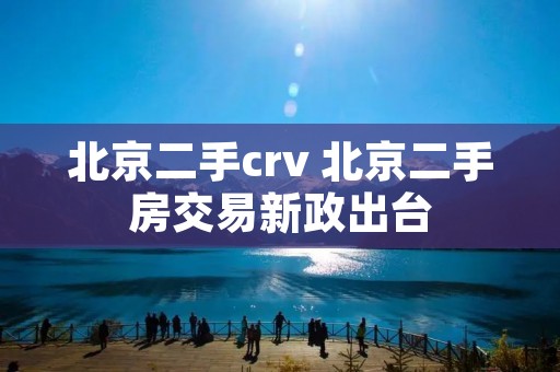 北京二手crv 北京二手房交易新政出台 北京二手crv 北京二手房交易新政出台