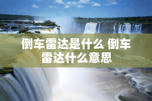 倒车雷达是什么 倒车雷达什么意思 倒车雷达是什么 倒车雷达什么意思
