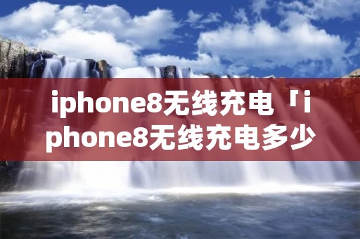 iphone8无线充电「iphone8无线充电多少w」 iphone8无线充电「iphone8无线充电多少w」