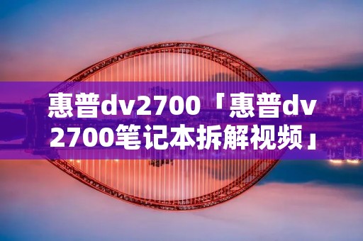 惠普dv2700「惠普dv2700笔记本拆解视频」