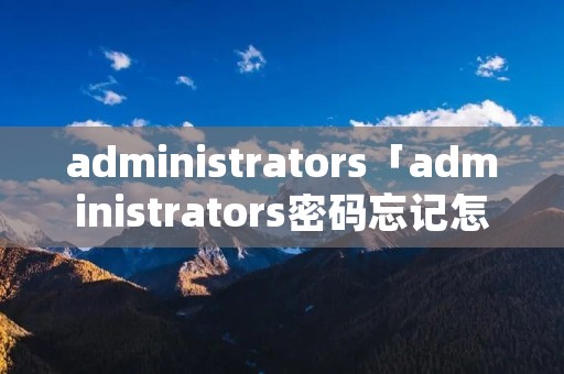 administrators「administrators密码忘记怎么登陆」