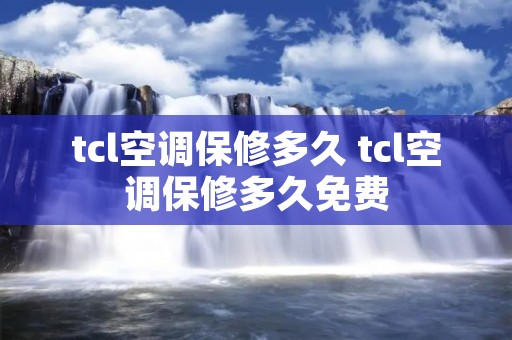 tcl空调保修多久 tcl空调保修多久免费 tcl空调保修多久 tcl空调保修多久免费
