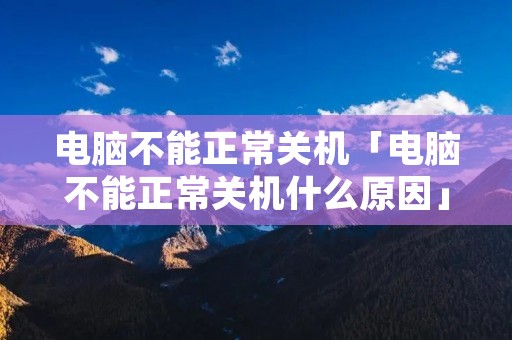 电脑不能正常关机「电脑不能正常关机什么原因」