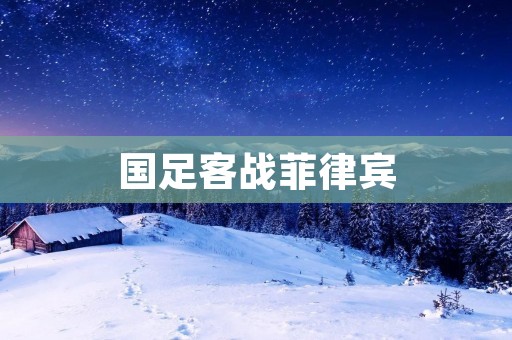 国足客战菲律宾:挑战与机遇交织的比赛 国足客战菲律宾:挑战与机遇交织的比赛